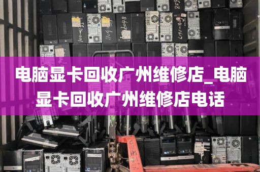 电脑显卡回收广州维修店_电脑显卡回收广州维修店电话