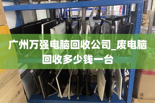 广州万强电脑回收公司_废电脑回收多少钱一台