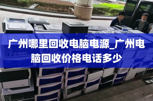 广州哪里回收电脑电源_广州电脑回收价格电话多少