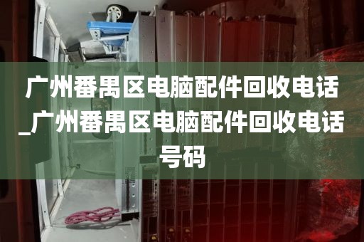 广州番禺区电脑配件回收电话_广州番禺区电脑配件回收电话号码