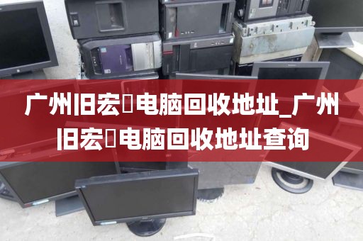 广州旧宏碁电脑回收地址_广州旧宏碁电脑回收地址查询