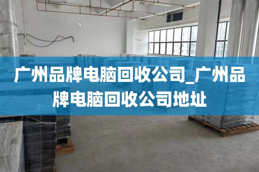 广州品牌电脑回收公司_广州品牌电脑回收公司地址