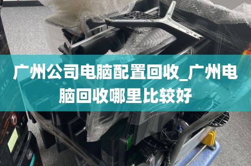 广州公司电脑配置回收_广州电脑回收哪里比较好